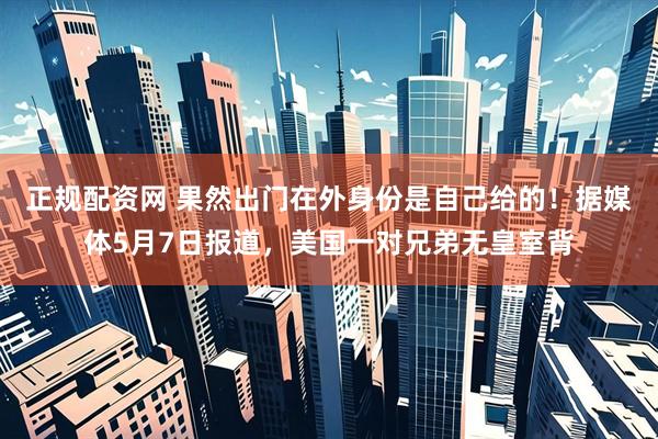 正规配资网 果然出门在外身份是自己给的！据媒体5月7日报道，美国一对兄弟无皇室背