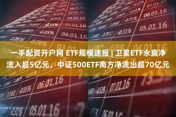 一手配资开户网 ETF规模速报 | 卫星ETF永赢净流入超5亿元，中证500ETF南方净流出超70亿元