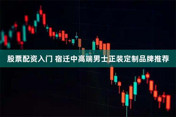 股票配资入门 宿迁中高端男士正装定制品牌推荐