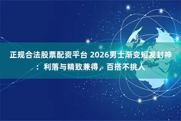 正规合法股票配资平台 2026男士渐变短发封神：利落与精致兼得，百搭不挑人