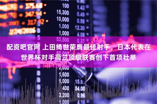 配资吧官网 上田绮世荣膺最佳射手，日本代表在世界杯对手荷兰顶级联赛创下首项壮举