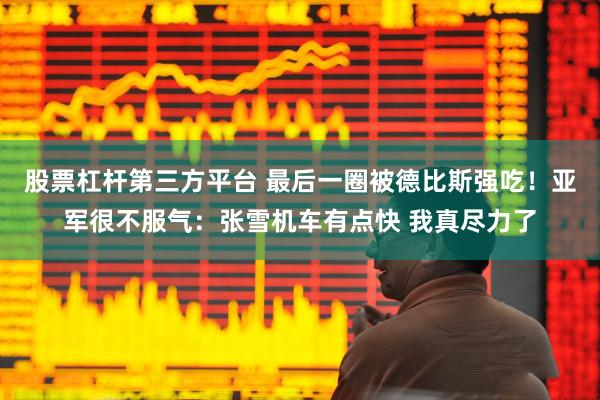 股票杠杆第三方平台 最后一圈被德比斯强吃！亚军很不服气：张雪机车有点快 我真尽力了
