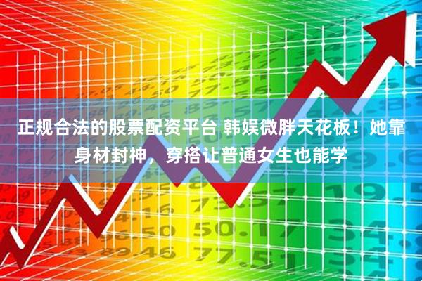 正规合法的股票配资平台 韩娱微胖天花板！她靠身材封神，穿搭让普通女生也能学