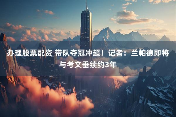 办理股票配资 带队夺冠冲超！记者：兰帕德即将与考文垂续约3年