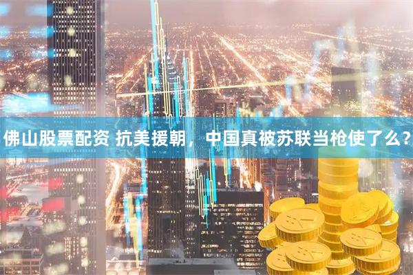 佛山股票配资 抗美援朝，中国真被苏联当枪使了么？