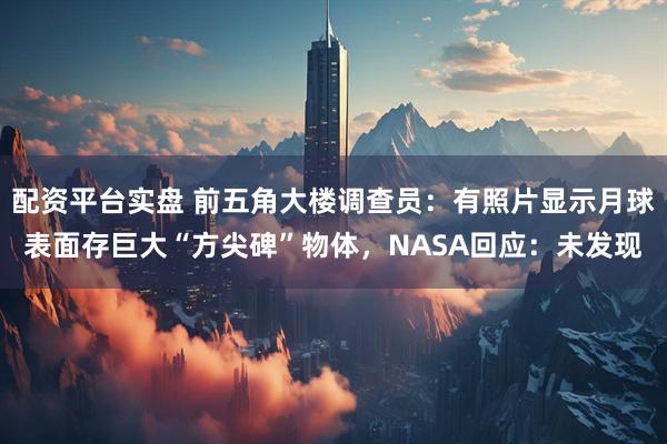配资平台实盘 前五角大楼调查员：有照片显示月球表面存巨大“方尖碑”物体，NASA回应：未发现