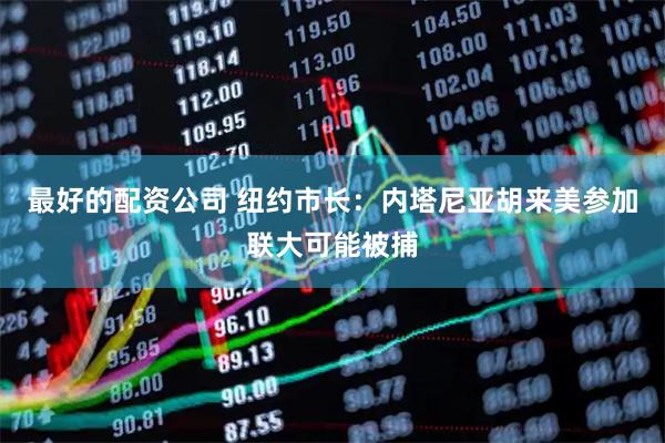 最好的配资公司 纽约市长：内塔尼亚胡来美参加联大可能被捕