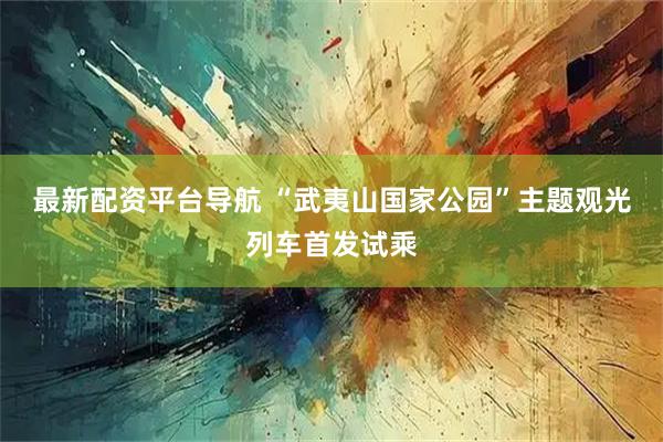 最新配资平台导航 “武夷山国家公园”主题观光列车首发试乘