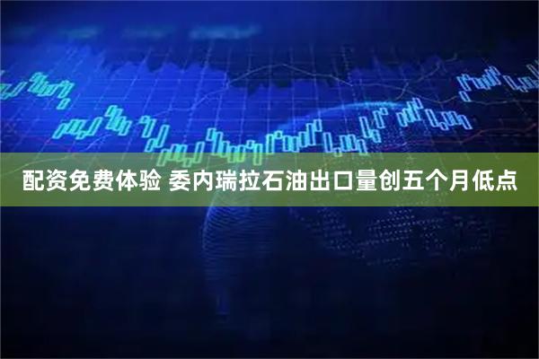 配资免费体验 委内瑞拉石油出口量创五个月低点