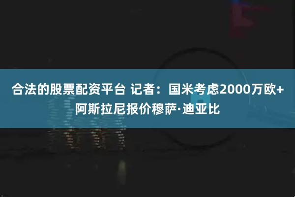 合法的股票配资平台 记者：国米考虑2000万欧+阿斯拉尼报价穆萨·迪亚比