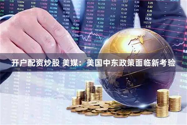 开户配资炒股 美媒：美国中东政策面临新考验
