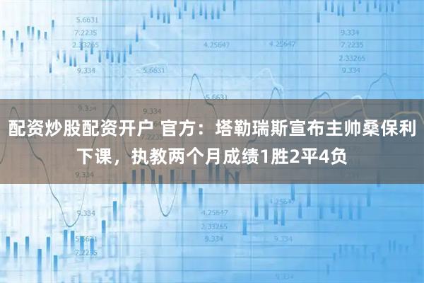 配资炒股配资开户 官方：塔勒瑞斯宣布主帅桑保利下课，执教两个月成绩1胜2平4负