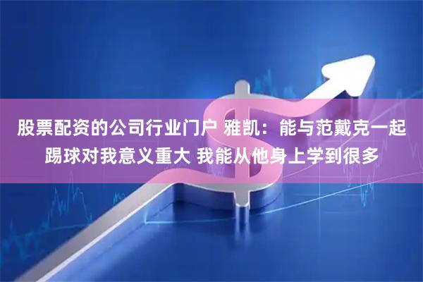 股票配资的公司行业门户 雅凯：能与范戴克一起踢球对我意义重大 我能从他身上学到很多