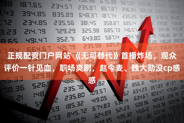 正规配资门户网站 《无可替代》首播炸场，观众评价一针见血，职场爽剧，赵今麦、魏大勋没cp感