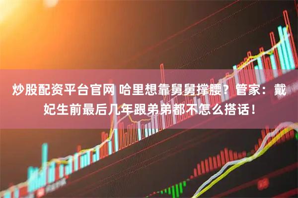 炒股配资平台官网 哈里想靠舅舅撑腰？管家：戴妃生前最后几年跟弟弟都不怎么搭话！