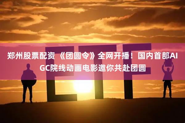 郑州股票配资 《团圆令》全网开播！国内首部AIGC院线动画电影邀你共赴团圆