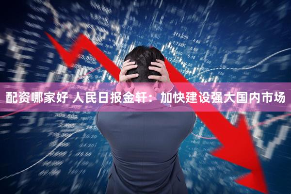 配资哪家好 人民日报金轩：加快建设强大国内市场