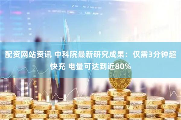 配资网站资讯 中科院最新研究成果：仅需3分钟超快充 电量可达到近80%