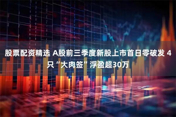 股票配资精选 A股前三季度新股上市首日零破发 4只“大肉签”浮盈超30万